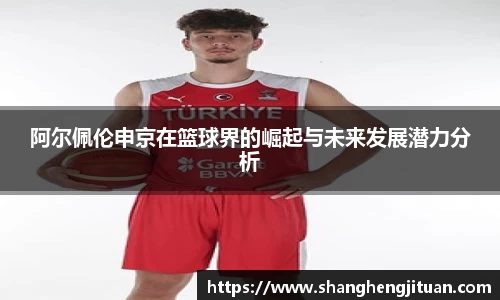 阿尔佩伦申京在篮球界的崛起与未来发展潜力分析