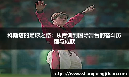 科斯塔的足球之路：从青训到国际舞台的奋斗历程与成就