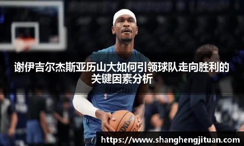 谢伊吉尔杰斯亚历山大如何引领球队走向胜利的关键因素分析