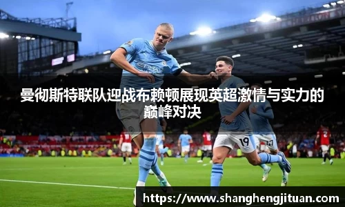 曼彻斯特联队迎战布赖顿展现英超激情与实力的巅峰对决