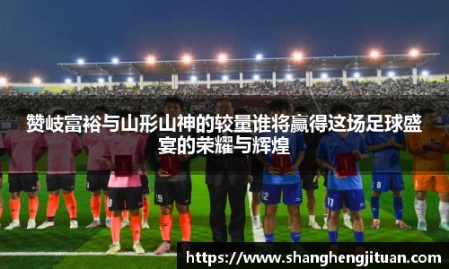 赞岐富裕与山形山神的较量谁将赢得这场足球盛宴的荣耀与辉煌