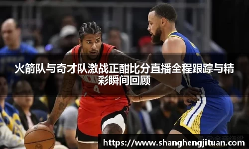 火箭队与奇才队激战正酣比分直播全程跟踪与精彩瞬间回顾